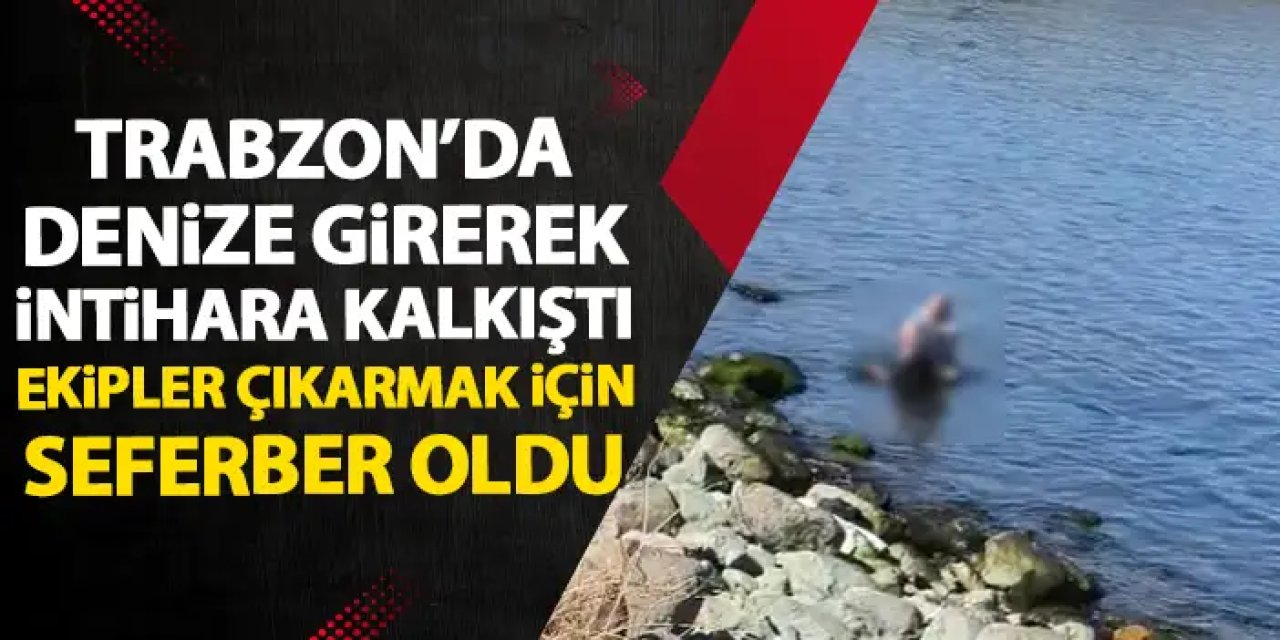 Trabzon'da denize girerek intihara kalkıştı! Ekipler çıkarmak için seferber oldu