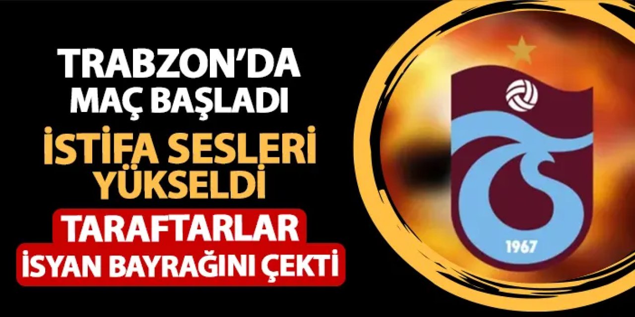 Trabzon'da maç başladı, istifa sesleri yükseldi: Trabzonspor taraftarı isyanda