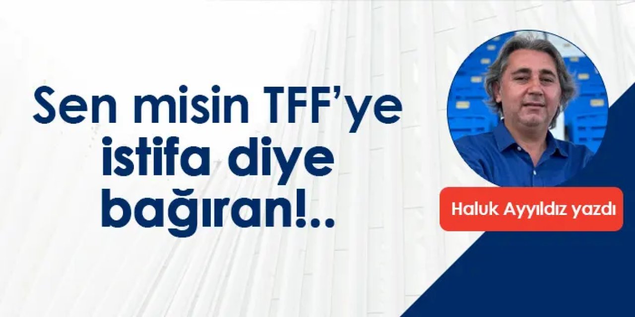 Sen misin TFF’ye istifa diye bağıran!..