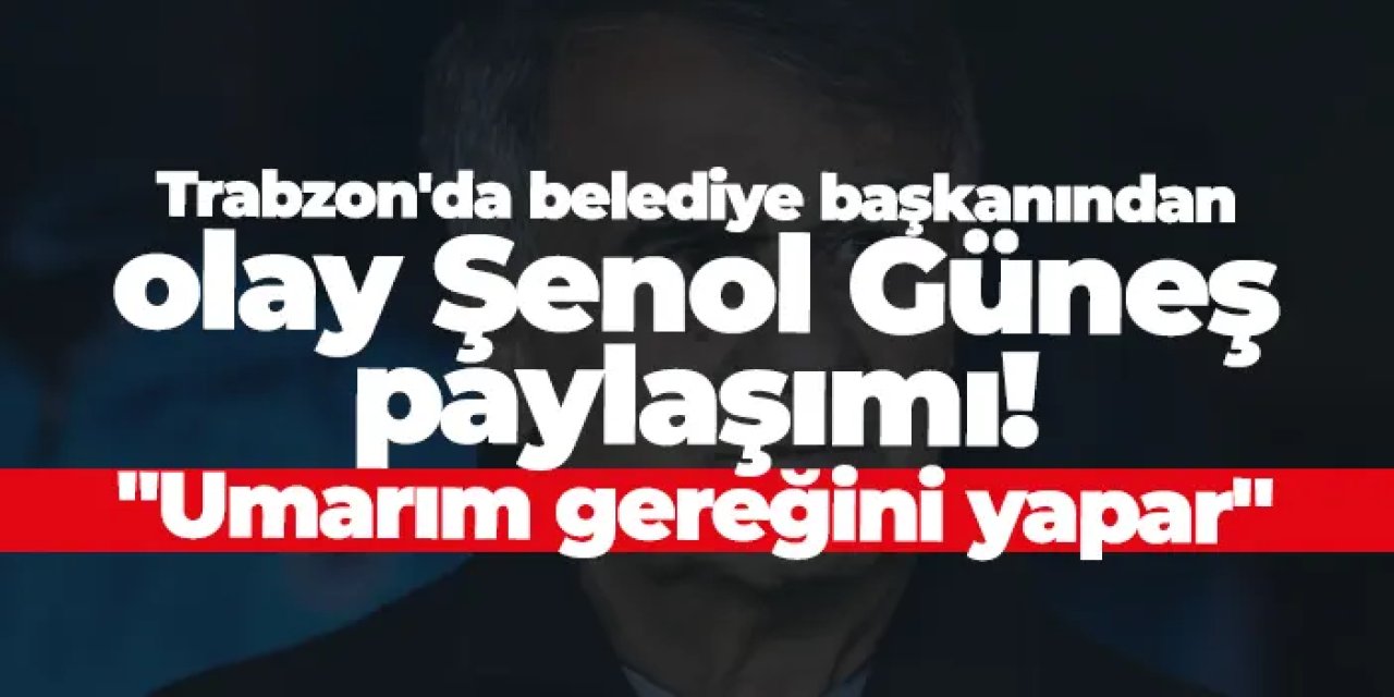 Trabzon'da belediye başkanından olay Şenol Güneş paylaşımı! "Umarım gereğini yapar"