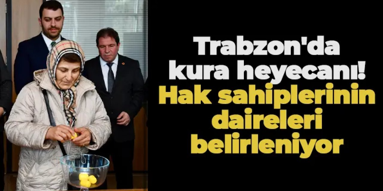 Trabzon'da kura heyecanı! Hak sahiplerinin daireleri belirleniyor