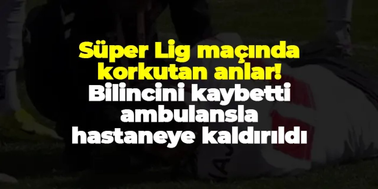 Süper Lig maçında korkutan anlar! Bilincini kaybetti, ambulansla hastaneye kaldırıldı