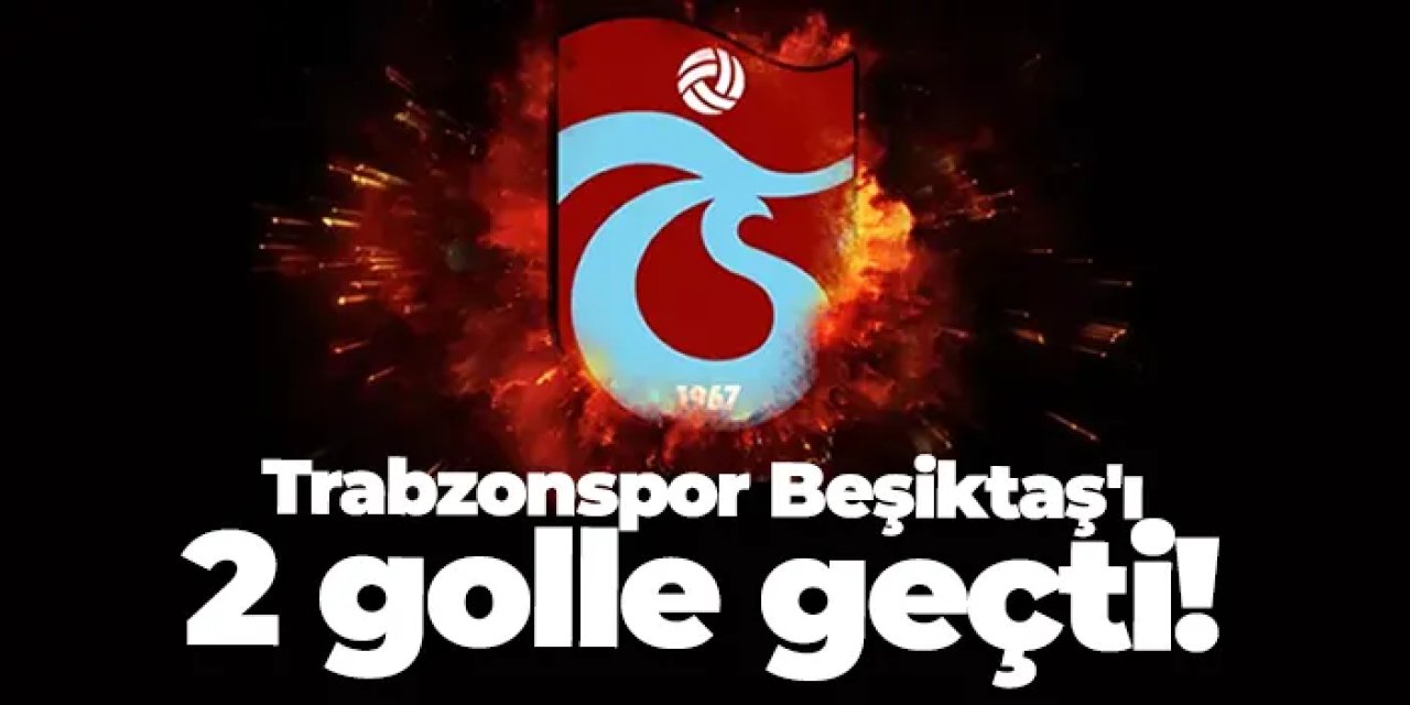 Trabzonspor, Beşiktaş'ı 2 golle geçti!