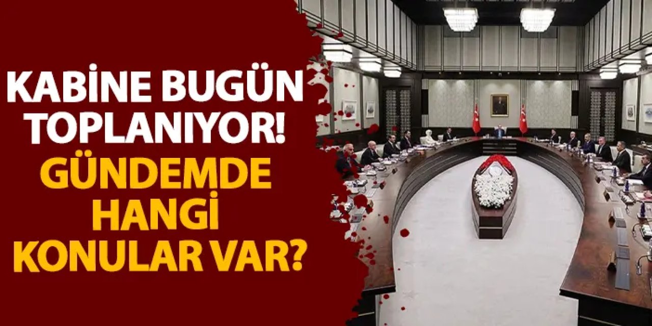 Kabine bugün toplanıyor! Gündemde hangi konular var?