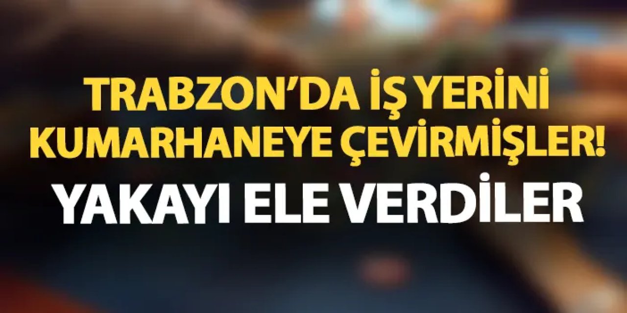 Trabzon'da iş yerini kumarhaneye çevirmişler! Yakayı ele verdiler