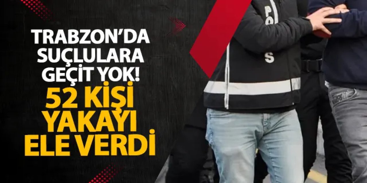 Trabzon’da suçlulara geçit yok! 52 kişi yakayı ele verdi