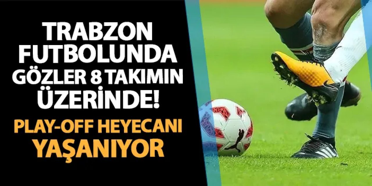 Trabzon futbolunda gözler bu 8 takımın üzerinde! 1. Amatör'de play-off heyecanı
