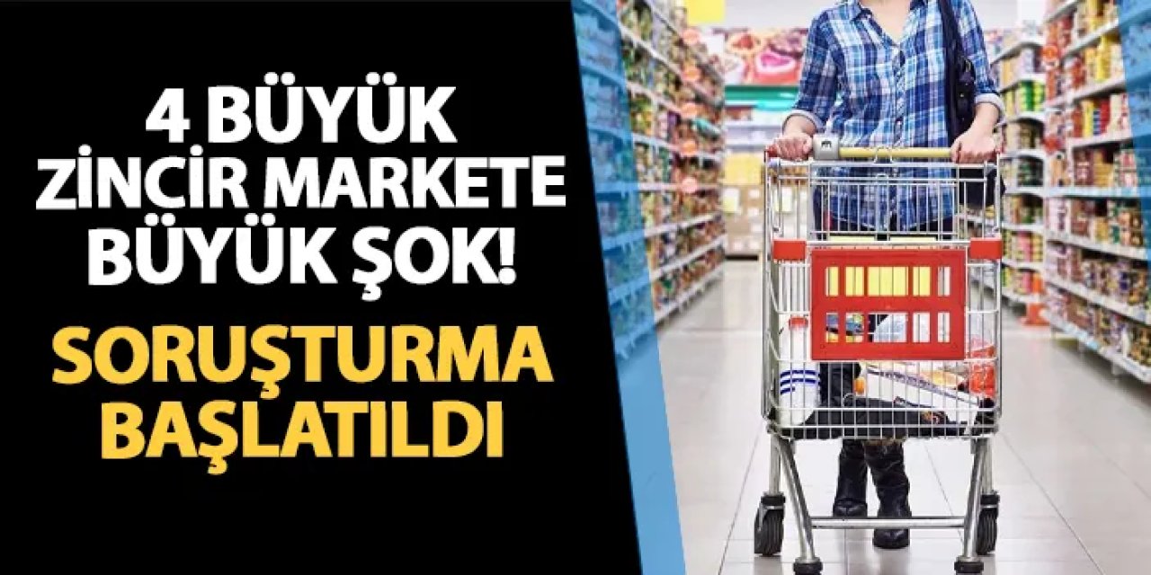 4 büyük zincir markete şok! Soruşturma başlatıldı