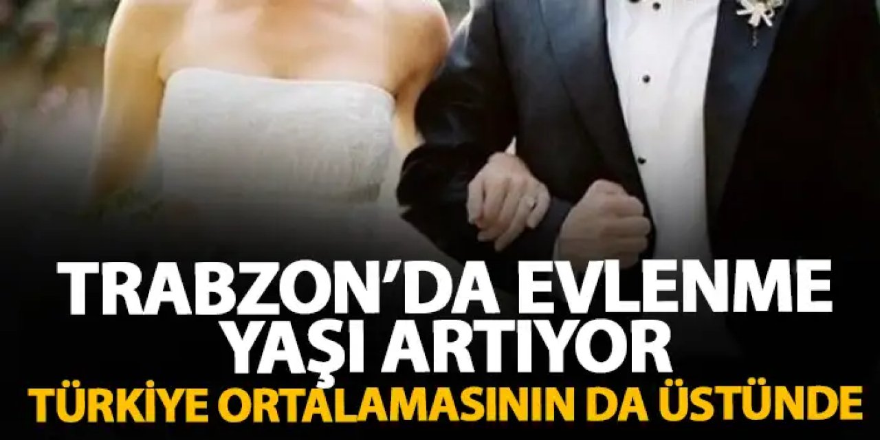 Trabzon’da evlenme yaşı kaç! Türkiye ortalamasının üstünde