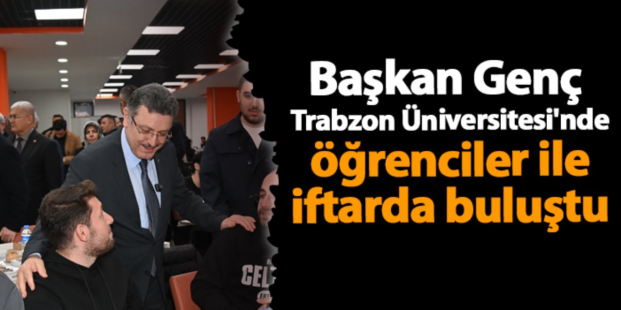 Başkan Genç Trabzon Üniversitesi'nde öğrenciler ile iftarda buluştu