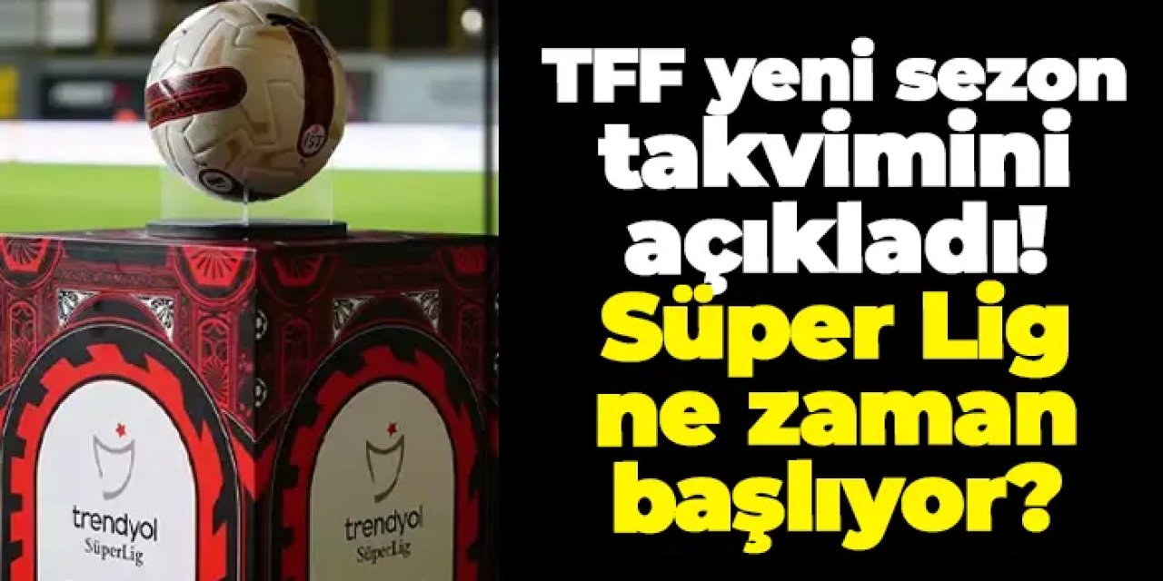 TFF yeni sezon takvimini açıkladı!  Süper Lig ne zaman başlıyor?