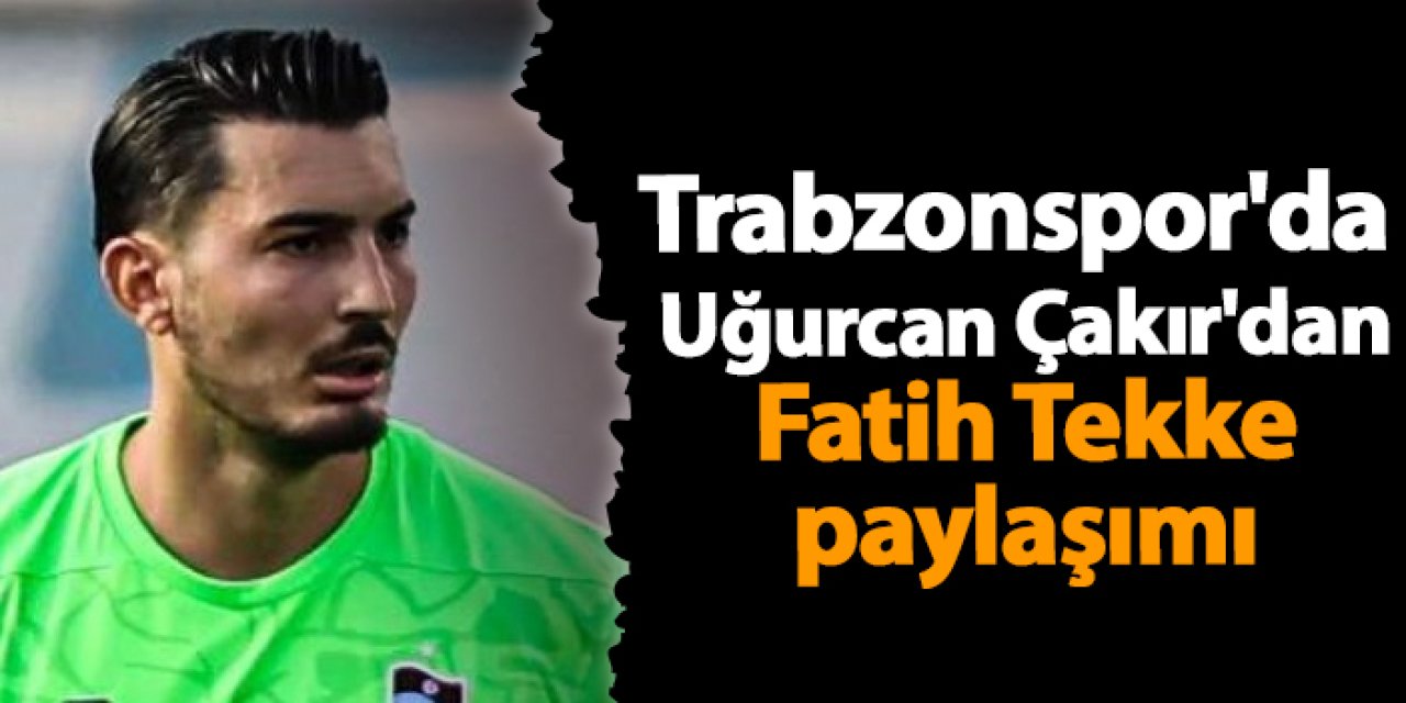 Trabzonspor'da Uğurcan Çakır'dan Fatih Tekke paylaşımı