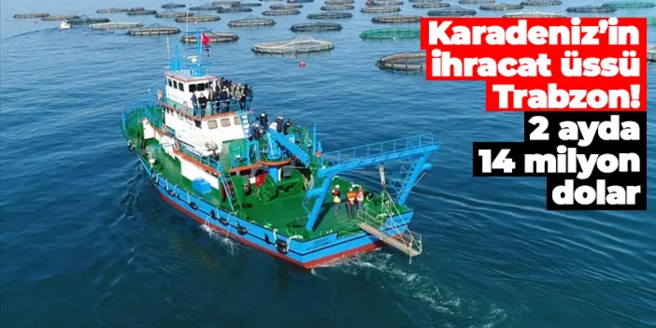 Karadeniz’in ihracat üssü Trabzon! 2 ayda 14 milyon dolar