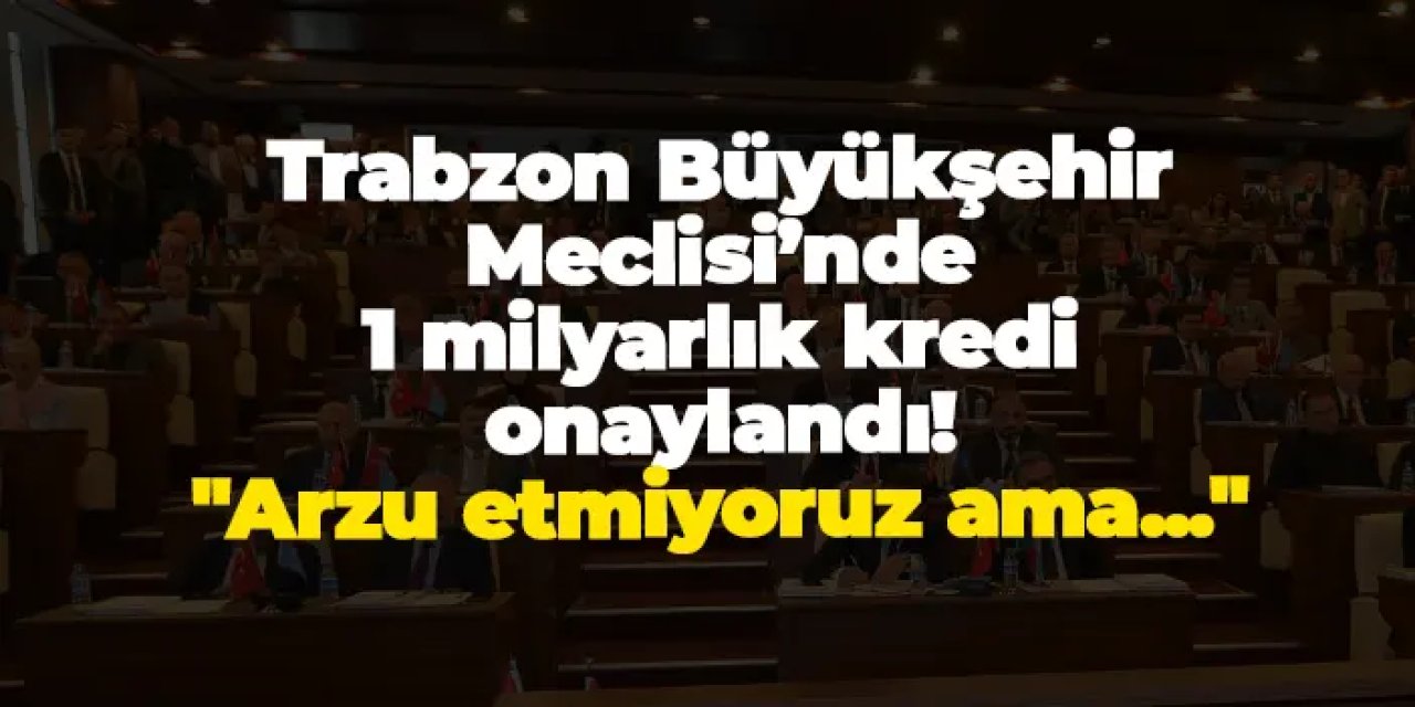 Trabzon Büyükşehir Meclisi’nde 1 milyarlık kredi onaylandı! "Arzu etmiyoruz ama..."
