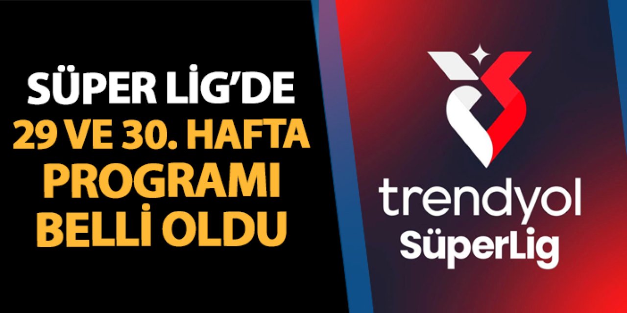Süper Lig'de 29 ve 30. hafta programı açıklandı