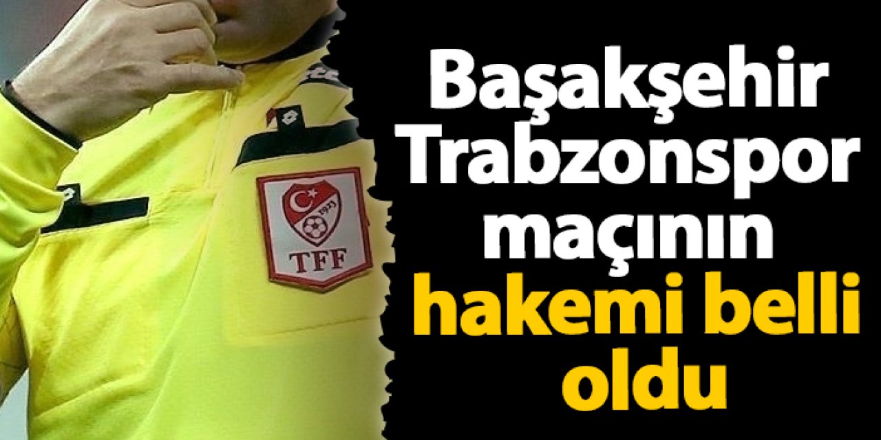 Başakşehir - Trabzonspor maçının hakemi belli oldu