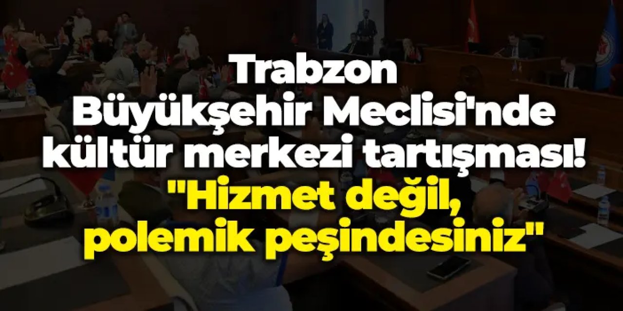 Trabzon Büyükşehir Meclisi'nde kültür merkezi tartışması! "Hizmet değil, polemik peşindesiniz"