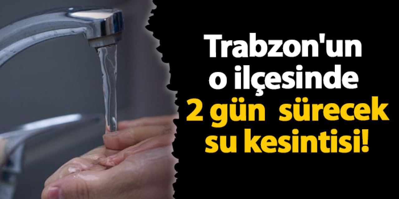 Trabzon'un o ilçesinde 2 gün su kesintisi olacak!