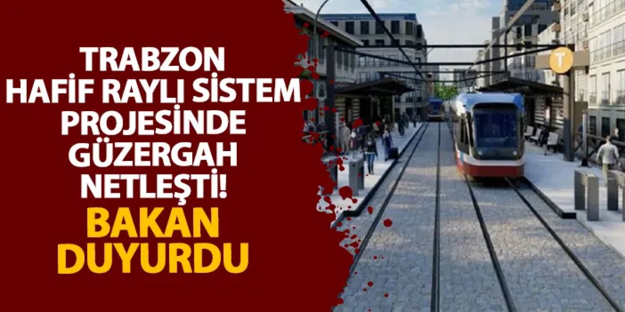 Trabzon Hafif Raylı Sistem Projesinde güzergah netleşti! Bakan duyurdu