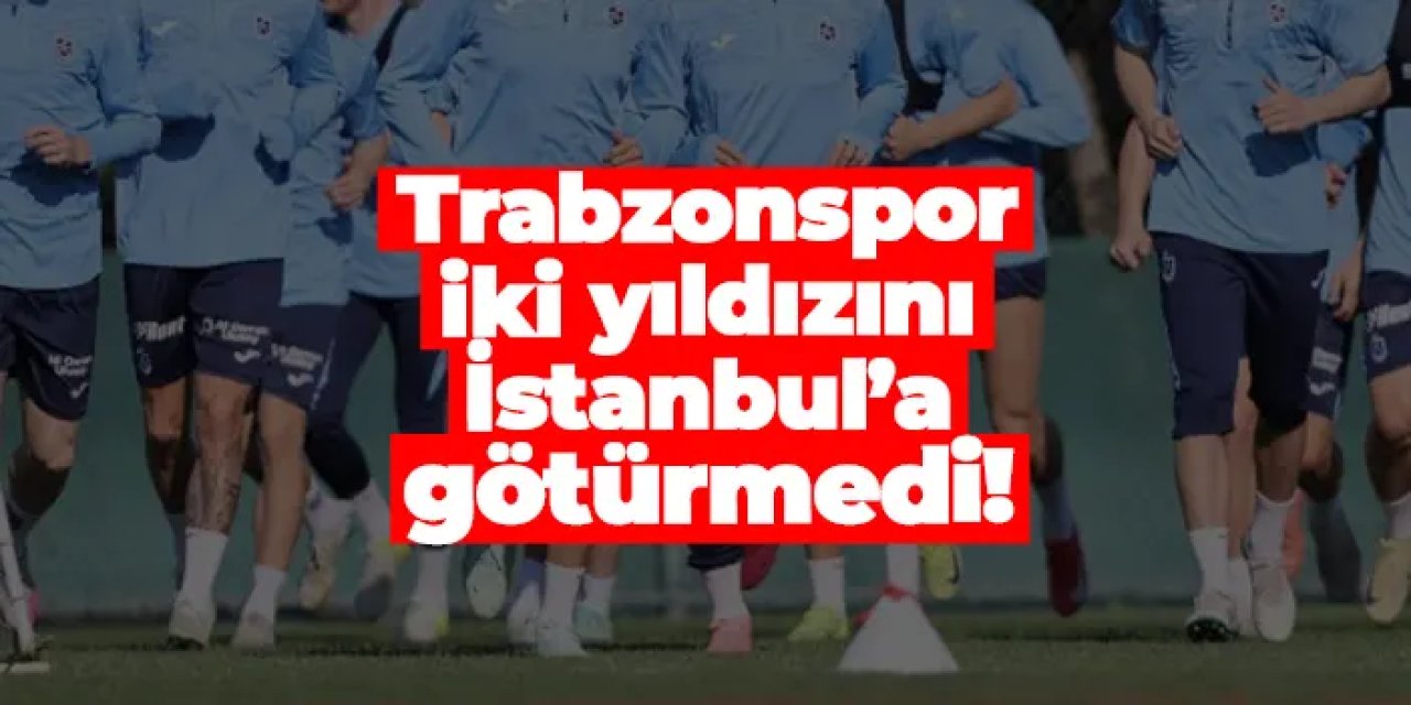 Trabzonspor iki yıldızını İstanbul’a götürmedi