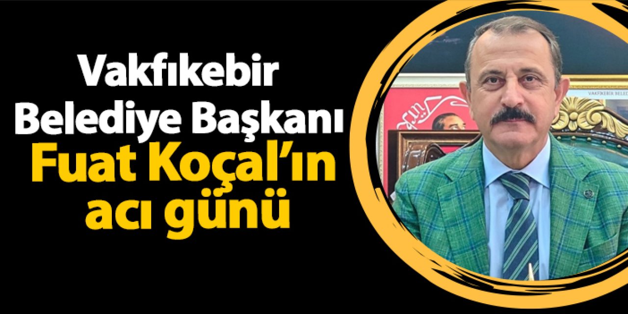 Vakfıkebir Belediye Başkanı Fuat Koçal’ın acı günü