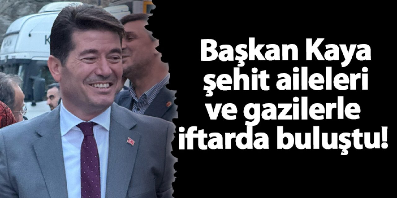 Başkan Kaya şehit aileleri ve gazilerle iftarda buluştu!