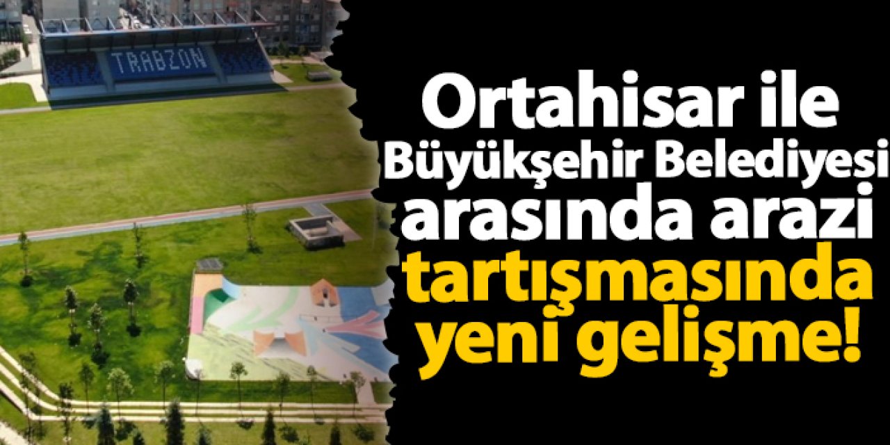 Ortahisar ile Büyükşehir Belediyesi arasında arazi tartışmasında yeni gelişme!