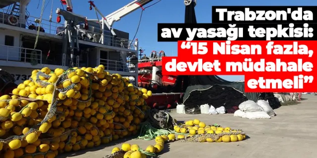 Trabzon'da balıkçılardan av yasağı tepkisi: “15 Nisan fazla, devlet müdahale etmeli”