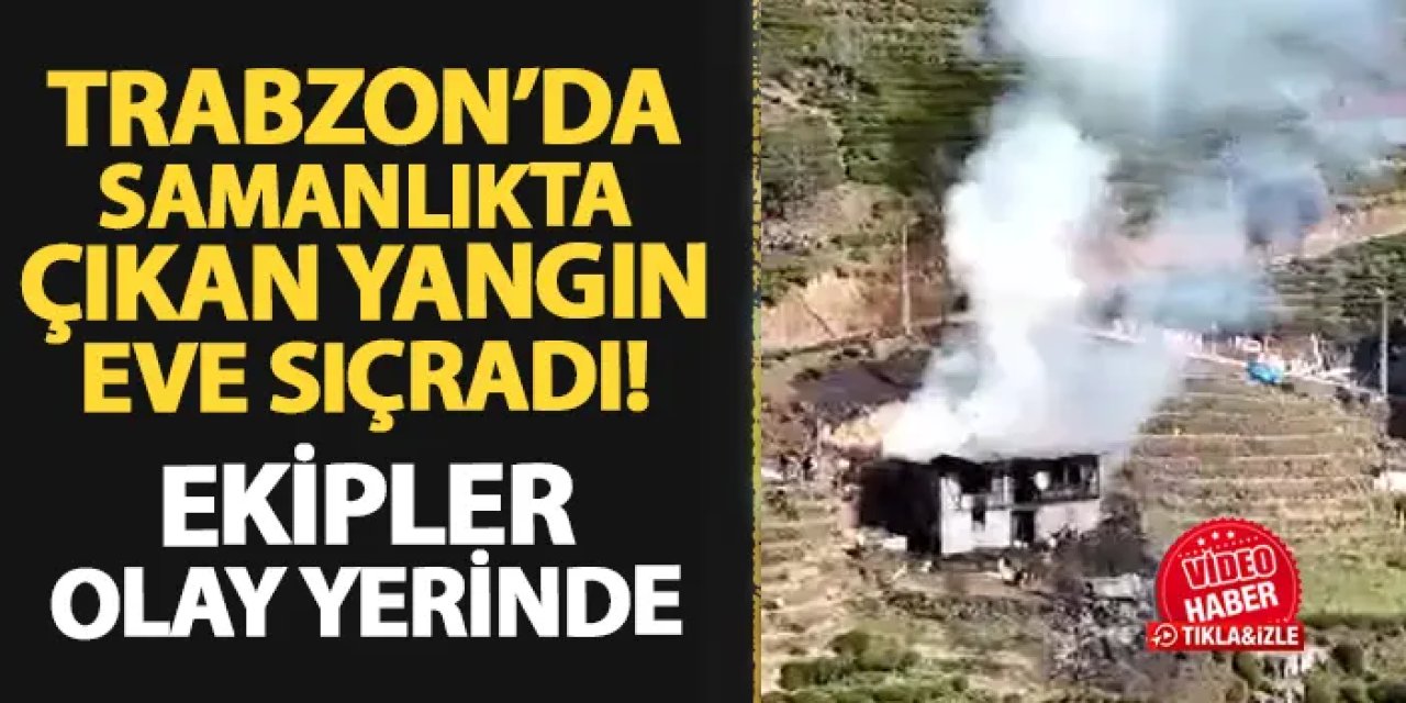 Trabzon'da samanlıkta çıkan yangın eve sıçradı! Ekipler olay yerinde