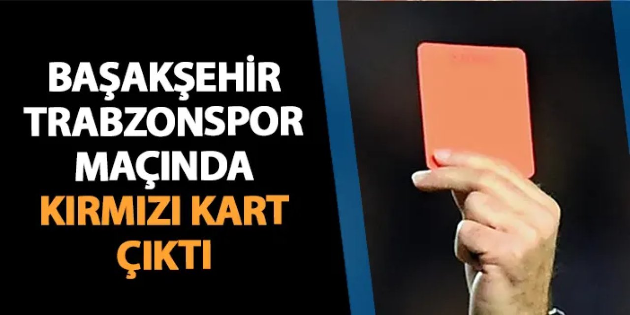 Başakşehir - Trabzonspor maçında kırmızı kart çıktı!