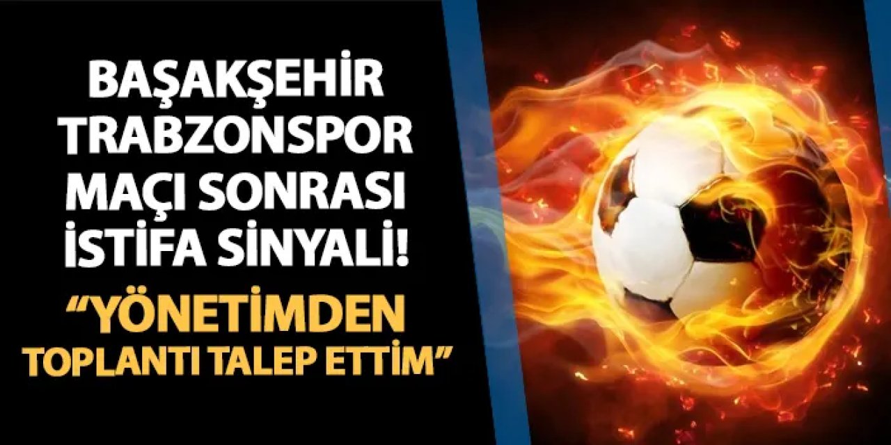 Başakşehir - Trabzonspor maçı sonrası istifa sinyali! "Yönetimden toplantı talep ettim"