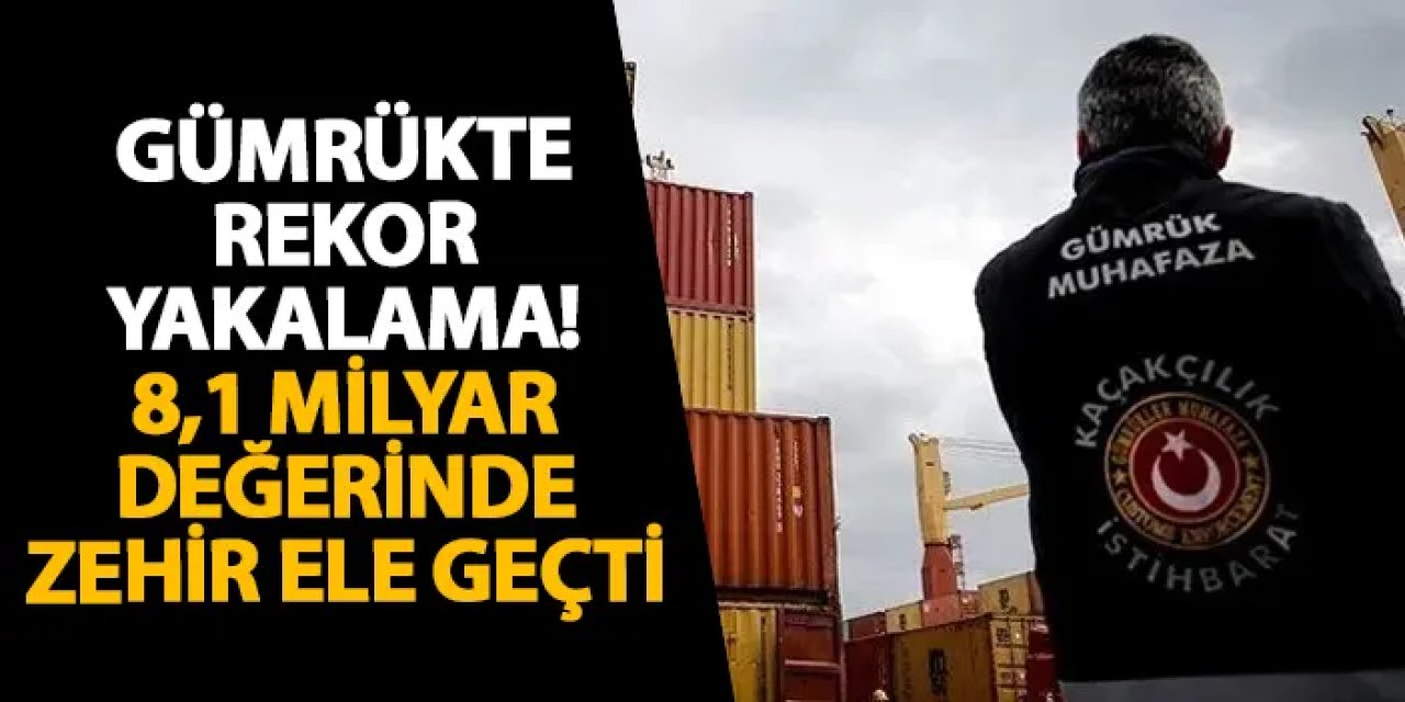 Gümrükte rekor yakalama! 8,1 milyar değerinde zehir ele geçti