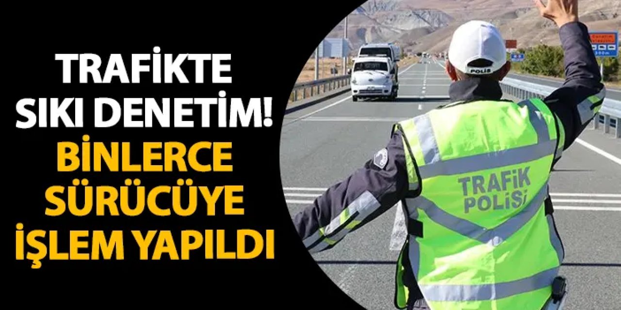 Trafikte sıkı denetim! Binlerce sürücüye işlem yapıldı
