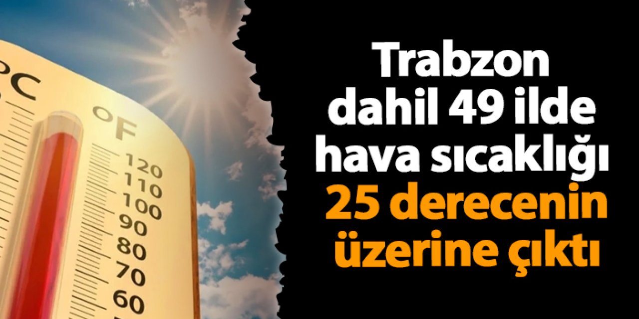 Trabzon dahil 49 ilde hava sıcaklığı 25 derecenin üzerine çıktı