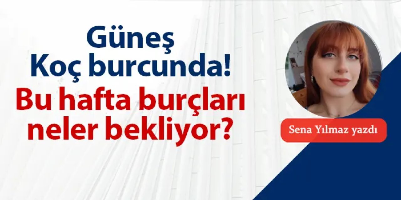 Güneş Koç burcunda! Bu hafta burçları neler bekliyor?