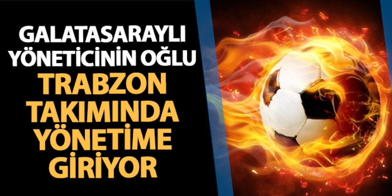 Galatasaraylı yöneticinin oğlu Trabzon takımında yönetime giriyor