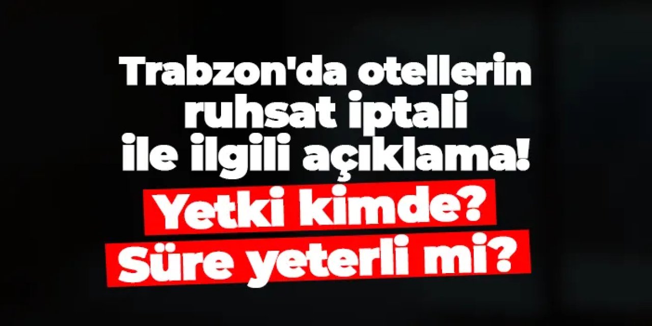 Trabzon'da otellerin ruhsat iptali ile ilgili açıklama! Yetki kimde, süre yeterli mi?