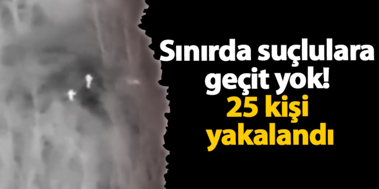 Sınırda suçlulara geçit yok! 25 kişi yakalandı