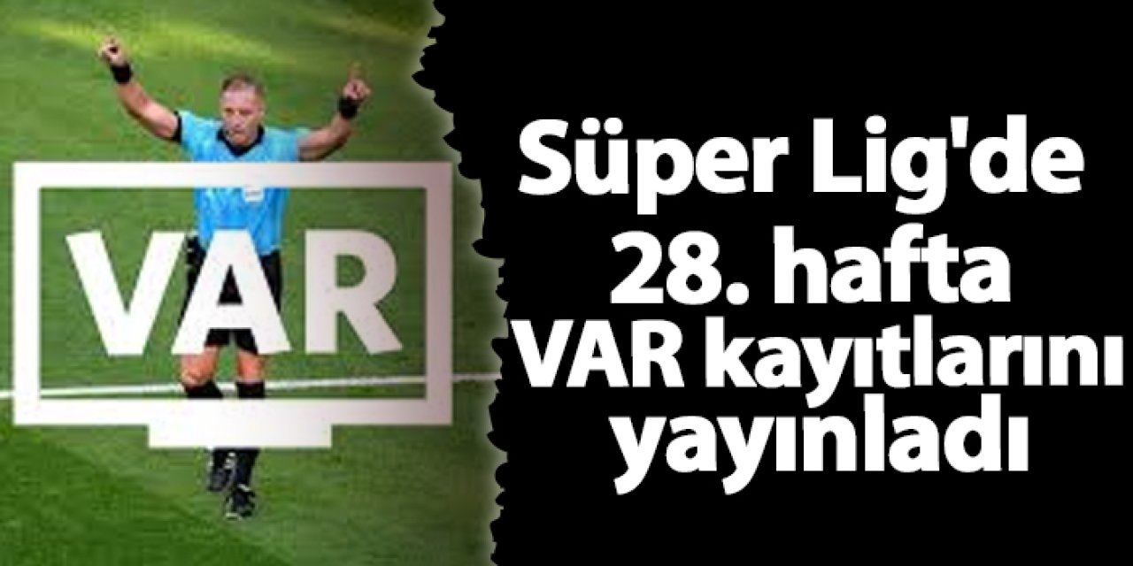 Süper Lig'de 28. hafta VAR kayıtlarını yayınladı