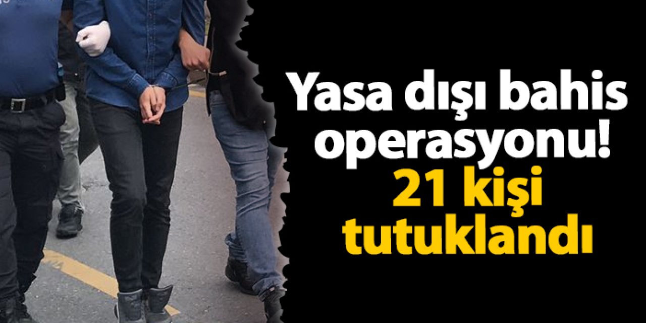Yasa dışı bahis operasyonu! 21 kişi tutuklandı