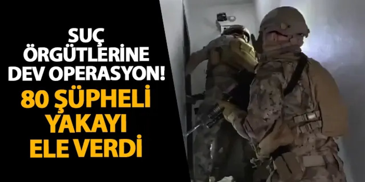 Suç örgütlerine dev operasyon! 80 şüpheli yakayı ele verdi