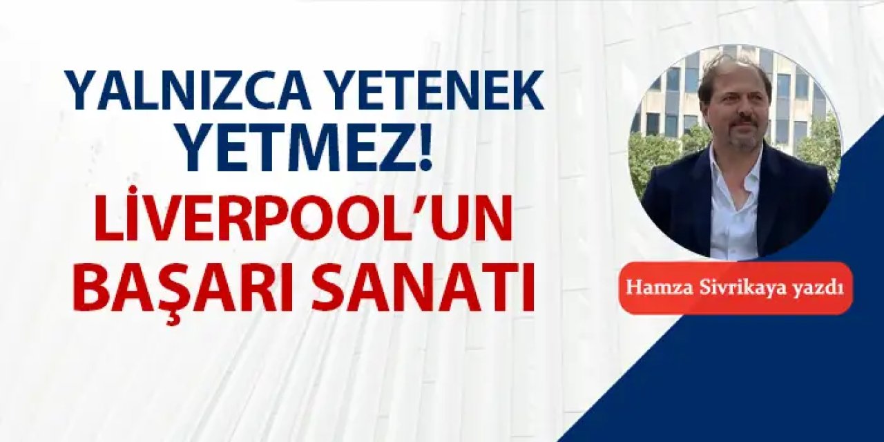 Yalnızca yetenek yetmez! Liverpool'un başarı sanatı