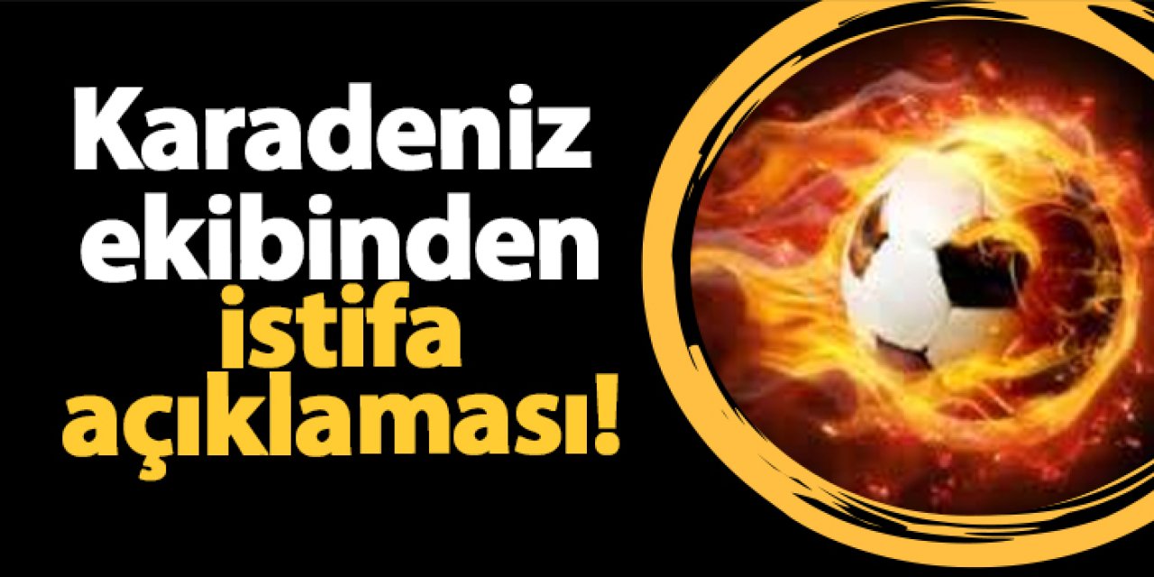 Karadeniz ekibinden istifa açıklaması!