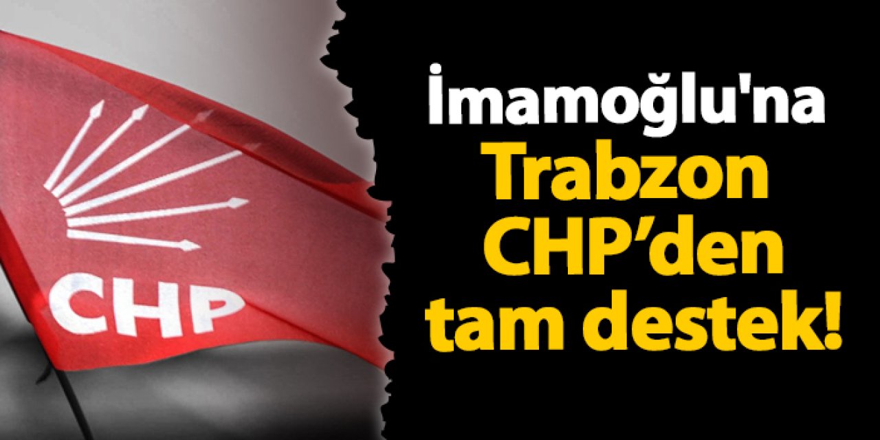 Ekrem İmamoğlu'na Trabzon CHP’den tam destek!