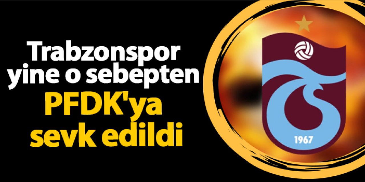 Trabzonspor yine o sebepten PFDK'ya sevk edildi