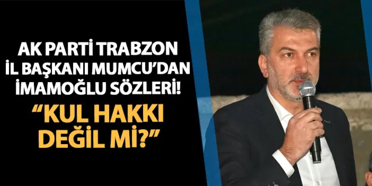 AK Parti Trabzon İl Başkanı Sezgin Mumcu'dan İmamoğlu açıklaması! "Kul hakkı değil mi?"