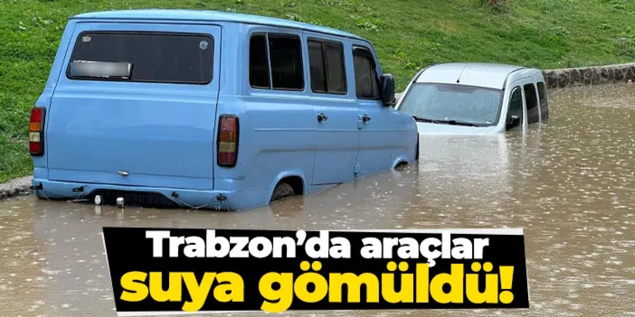 Trabzon’da sağanak yağış sonrası araçlar suya gömüldü!