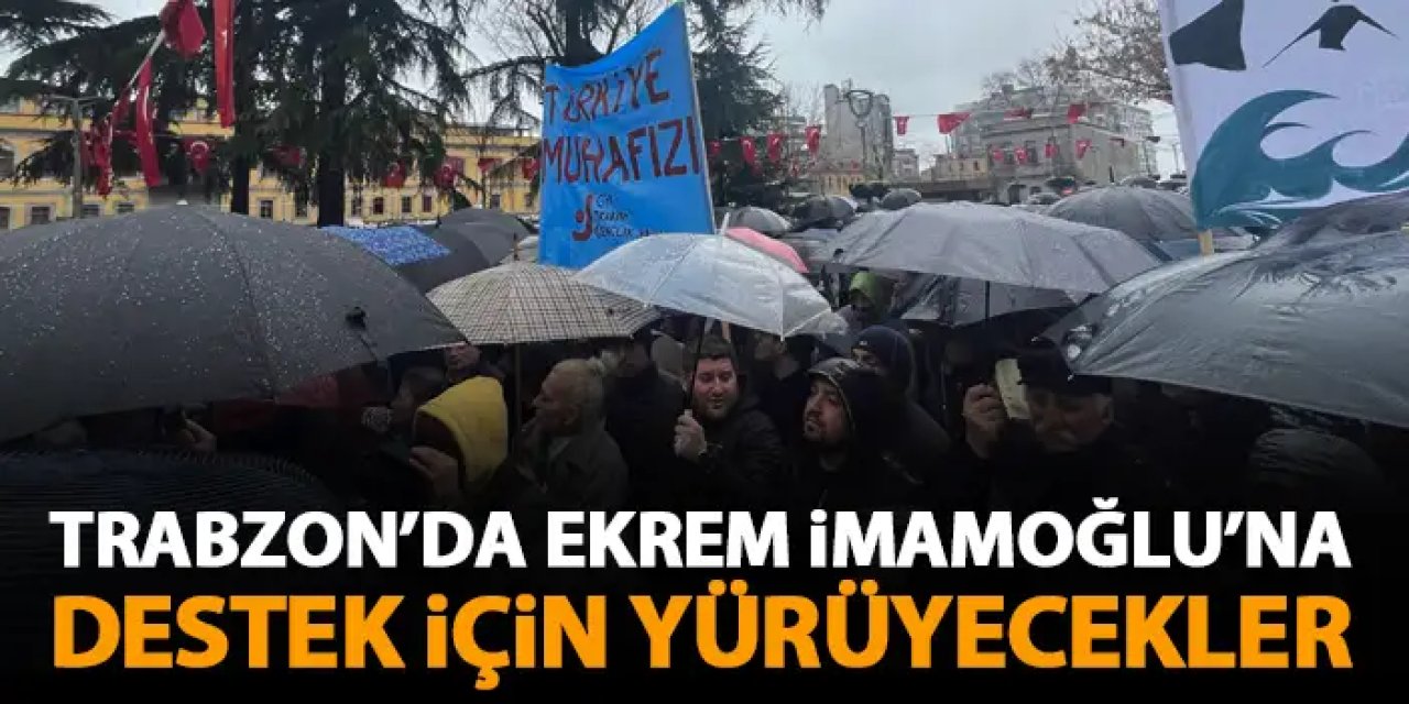 Trabzon’da Ekrem İmamoğlu’na destek için yürüyecekler