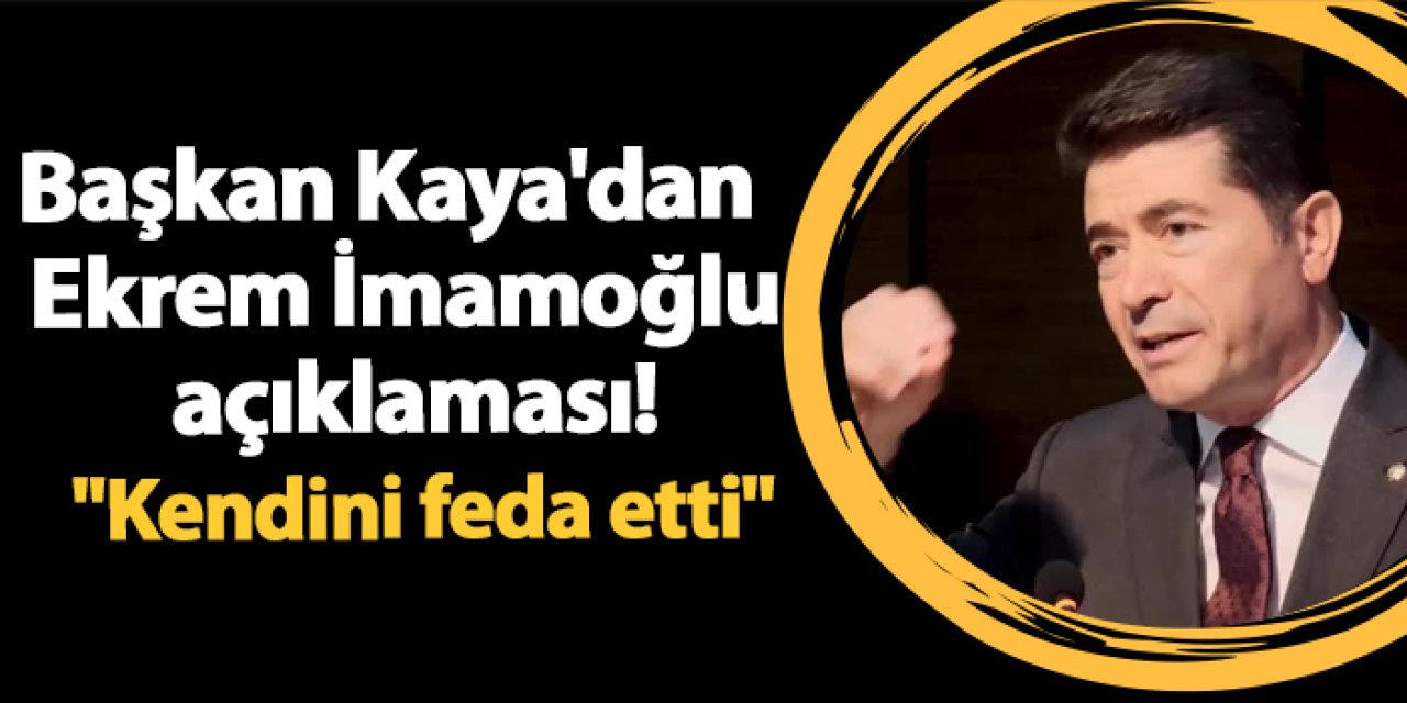 Başkan Kaya'dan İmamoğlu mesajı! "Kendini feda etti"
