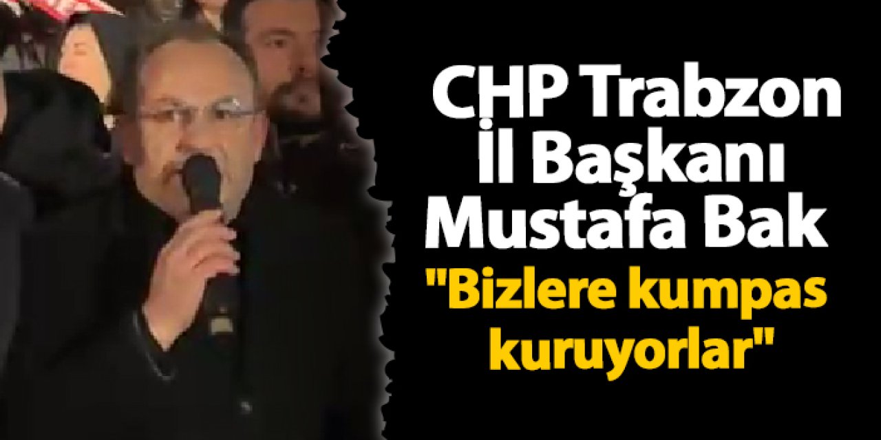 CHP Trabzon İl Başkanı Mustafa Bak "Bizlere kumpas kuruyorlar"